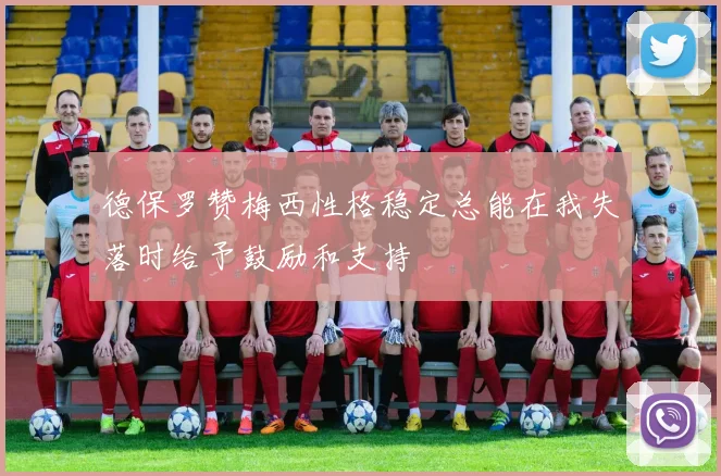 德保罗赞梅西性格稳定总能在我失落时给予鼓励和支持