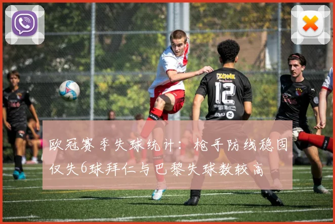 欧冠赛季失球统计：枪手防线稳固仅失6球拜仁与巴黎失球数较高