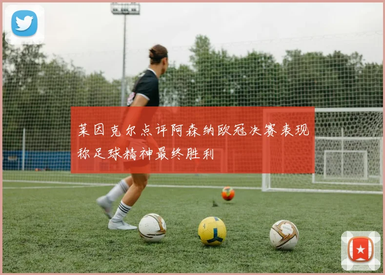 莱因克尔点评阿森纳欧冠决赛表现称足球精神最终胜利