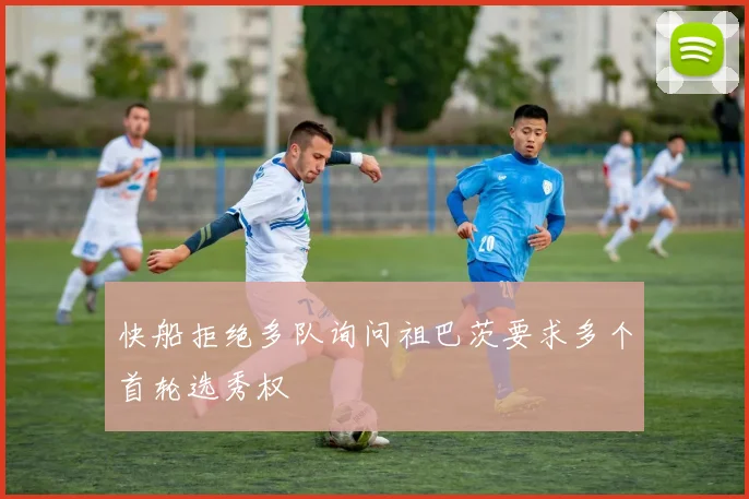 快船拒绝多队询问祖巴茨要求多个首轮选秀权