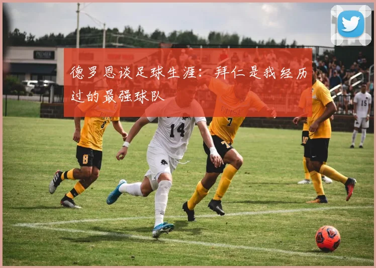 德罗恩谈足球生涯：拜仁是我经历过的最强球队