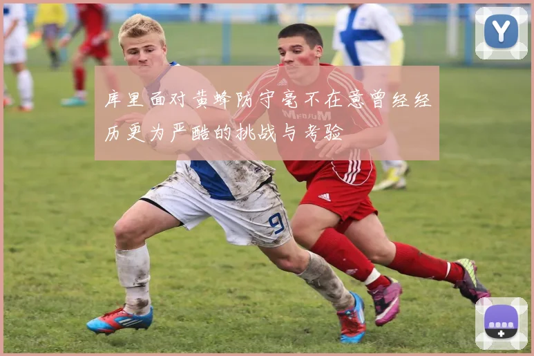 库里面对黄蜂防守毫不在意曾经经历更为严酷的挑战与考验