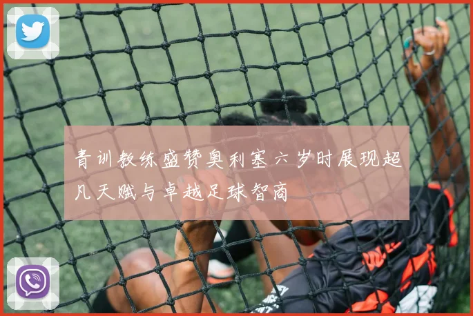 青训教练盛赞奥利塞六岁时展现超凡天赋与卓越足球智商