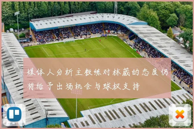 媒体人分析主教练对林葳的态度仍将给予出场机会与球权支持