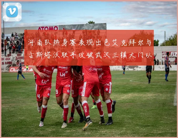 河南队热身赛表现出色艾克拜尔与古斯塔沃联手攻破武汉三镇大门以2-0获胜