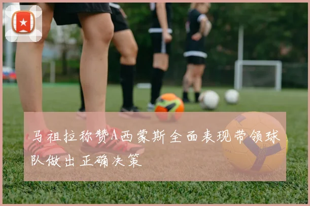 马祖拉称赞A西蒙斯全面表现带领球队做出正确决策