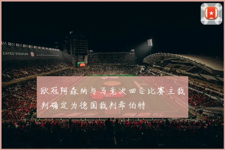 欧冠阿森纳与马竞次回合比赛主裁判确定为德国裁判希伯特