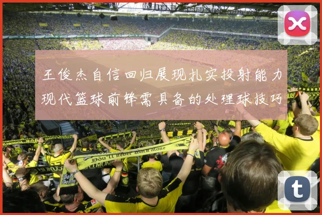 王俊杰自信回归展现扎实投射能力现代篮球前锋需具备的处理球技巧