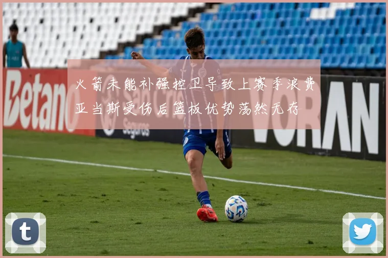 火箭未能补强控卫导致上赛季浪费亚当斯受伤后篮板优势荡然无存