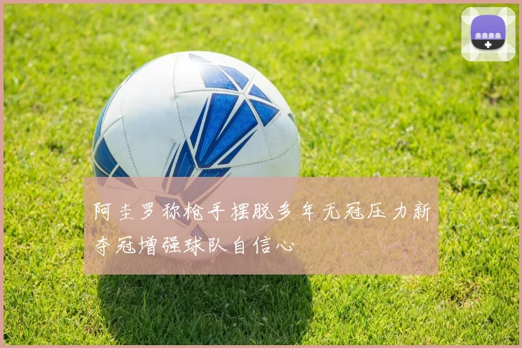 阿圭罗称枪手摆脱多年无冠压力新夺冠增强球队自信心