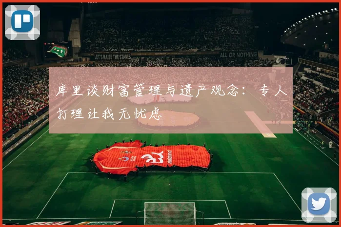 库里谈财富管理与遗产观念：专人打理让我无忧虑