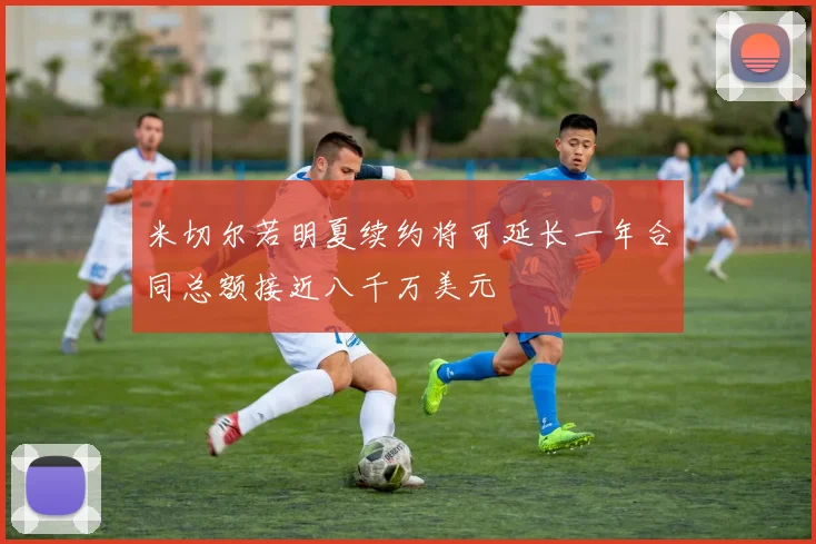 米切尔若明夏续约将可延长一年合同总额接近八千万美元