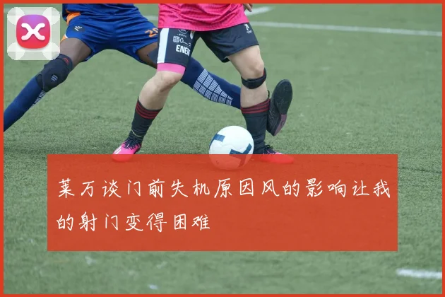 莱万谈门前失机原因风的影响让我的射门变得困难