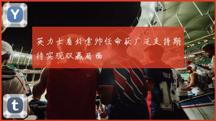 英力士看好索帅任命获广泛支持期待实现双赢局面