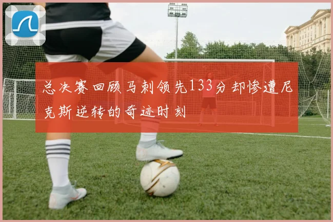 总决赛回顾马刺领先133分却惨遭尼克斯逆转的奇迹时刻