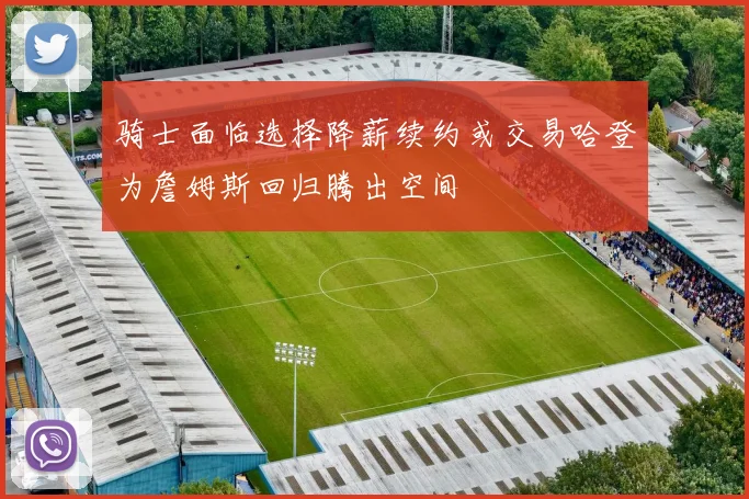 骑士面临选择降薪续约或交易哈登为詹姆斯回归腾出空间