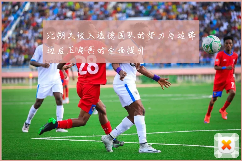 比朔夫谈入选德国队的努力与边锋边后卫角色的全面提升