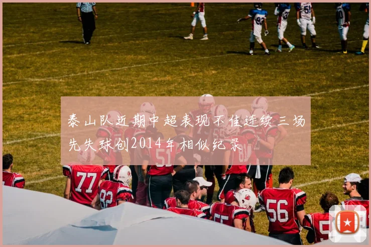 泰山队近期中超表现不佳连续三场先失球创2014年相似纪录