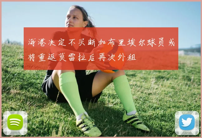 海港决定不买断加布里埃尔球员或将重返莫雷拉后再次外租
