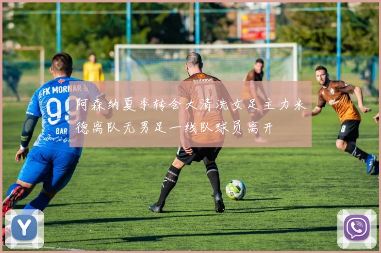 阿森纳夏季转会大清洗女足主力米德离队无男足一线队球员离开