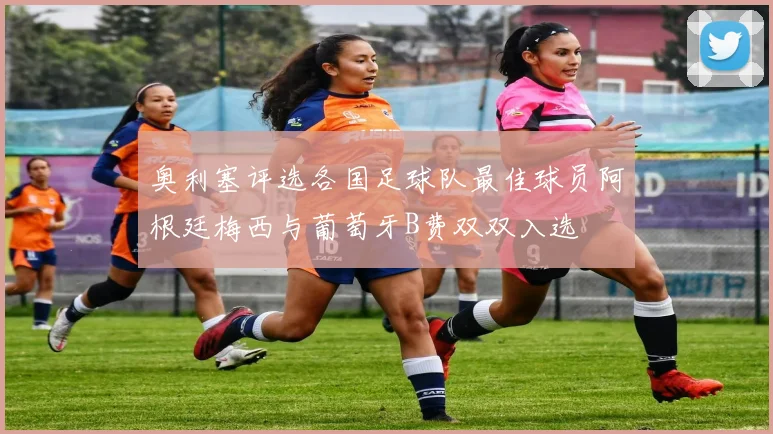 奥利塞评选各国足球队最佳球员阿根廷梅西与葡萄牙B费双双入选