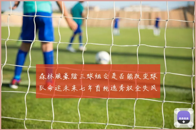 森林狼豪赌三球组合是否能改变球队命运未来七年首轮选秀权全失风险巨大