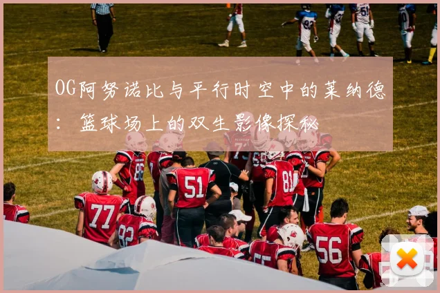 OG阿努诺比与平行时空中的莱纳德：篮球场上的双生影像探秘