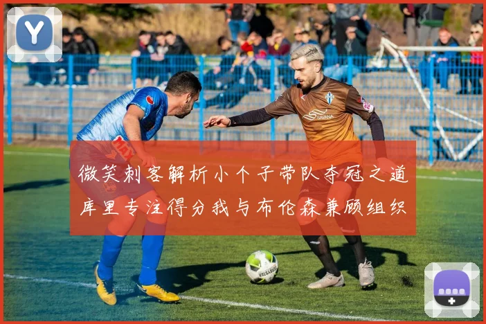 微笑刺客解析小个子带队夺冠之道库里专注得分我与布伦森兼顾组织与得分
