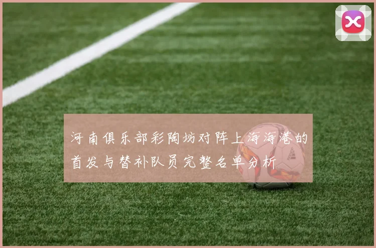 河南俱乐部彩陶坊对阵上海海港的首发与替补队员完整名单分析